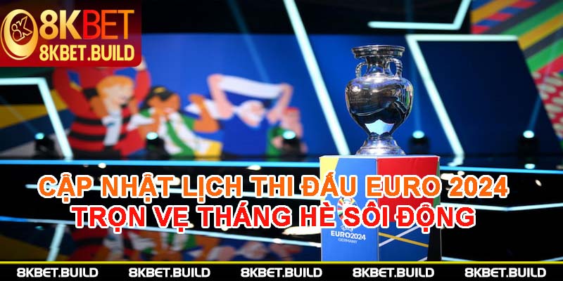 Cập nhật lịch thi đấu Euro 2024 - Trọn vẹn tháng hè sôi động