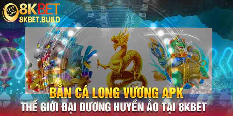 Bắn cá long vương apk trải nghiệm thế giới đại dương huyền ảo tại 8KBET